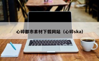 博尔塔拉心碎都市素材下载网站（心碎ska）